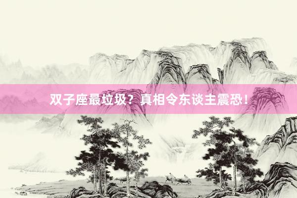 双子座最垃圾？真相令东谈主震恐！