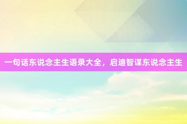 一句话东说念主生语录大全，启迪智谋东说念主生